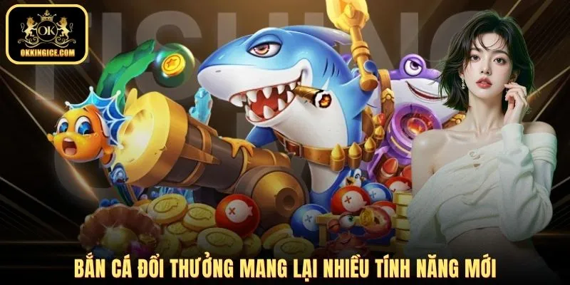 Bắn cá đổi thưởng mang lại nhiều tính năng mới