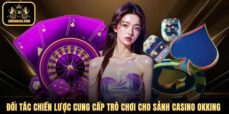 Đối tác chiến lược cung cấp trò chơi cho sảnh Casino OKKING