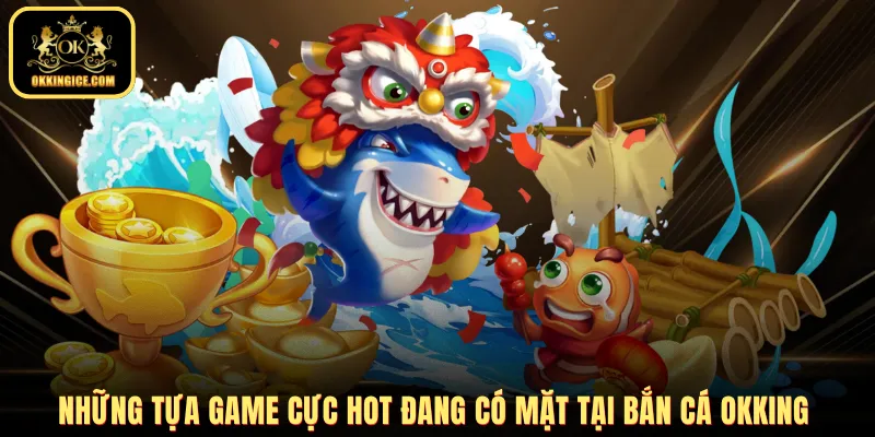 Những tựa game cực hot đang có mặt tại bắn cá OKKING