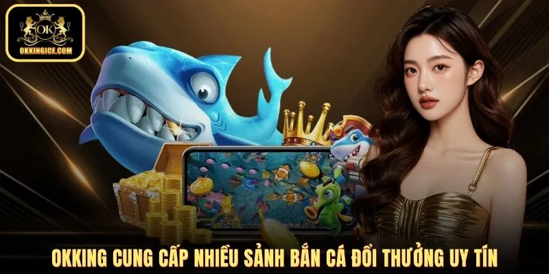 OKKING cung cấp nhiều sảnh bắn cá đổi thưởng uy tín